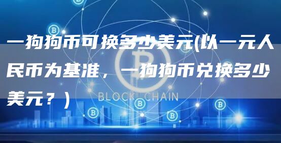 一狗狗币可换多少美元 - 以一元人民币为基准，一狗狗币兑换多少美元？